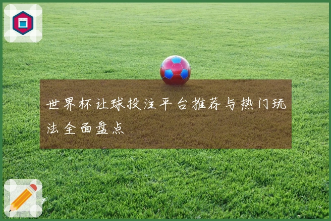 世界杯让球投注平台推荐与热门玩法全面盘点