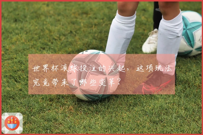 世界杯滚球投注的兴起，这项玩法究竟带来了哪些变革？