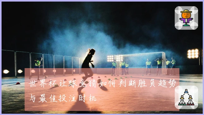 世界杯让球竞猜如何判断胜负趋势与最佳投注时机