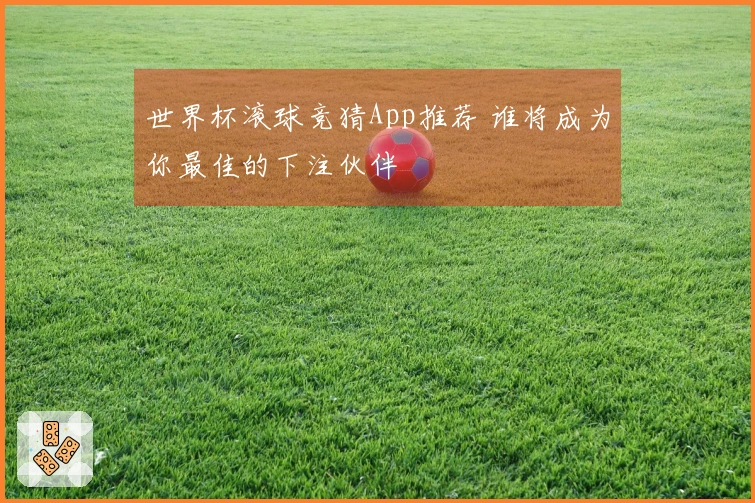 世界杯滚球竞猜App推荐 谁将成为你最佳的下注伙伴