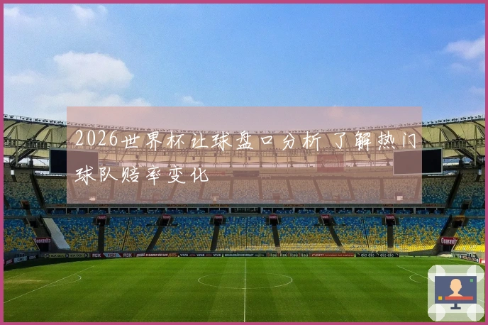 2026世界杯让球盘口分析 了解热门球队赔率变化