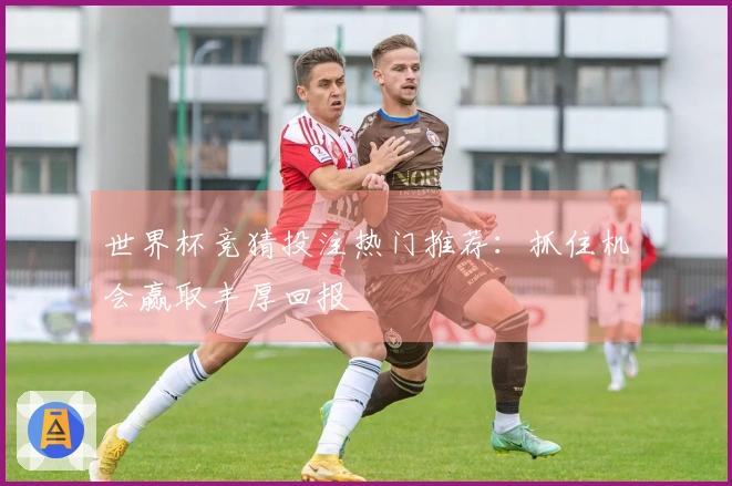 世界杯竞猜投注热门推荐：抓住机会赢取丰厚回报