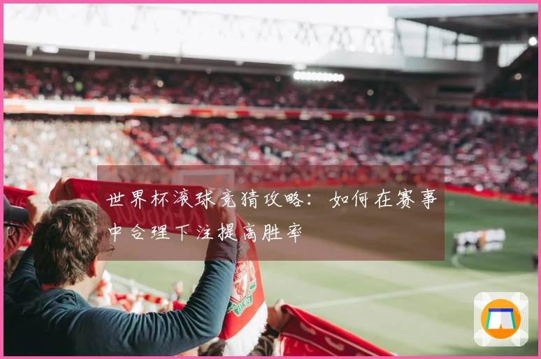 世界杯滚球竞猜攻略：如何在赛事中合理下注提高胜率