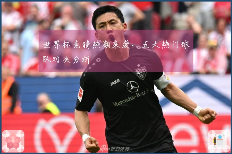 世界杯竞猜热潮来袭，五大热门球队对决分析