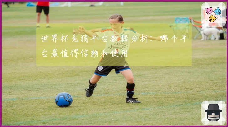 世界杯竞猜平台数据分析：哪个平台最值得信赖和使用