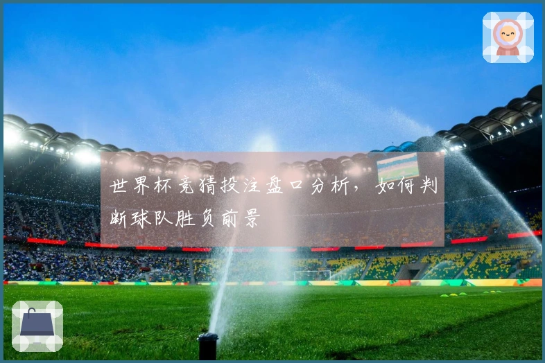 世界杯竞猜投注盘口分析，如何判断球队胜负前景
