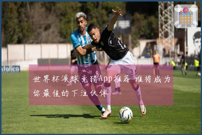 世界杯滚球竞猜App推荐 谁将成为你最佳的下注伙伴