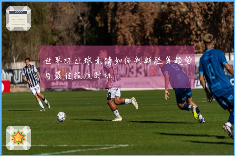 世界杯让球竞猜如何判断胜负趋势与最佳投注时机