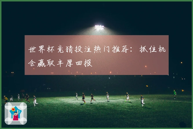 世界杯竞猜投注热门推荐：抓住机会赢取丰厚回报